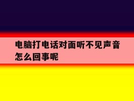 电脑打电话对面听不见声音怎么回事呢