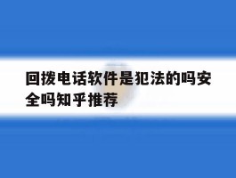 回拨电话软件是犯法的吗安全吗知乎推荐的简单介绍