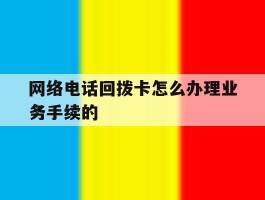 网络电话回拨卡怎么办理业务手续的