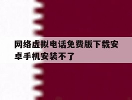 网络虚拟电话免费版下载安卓手机安装不了