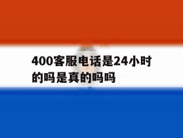 400客服电话是24小时的吗是真的吗吗