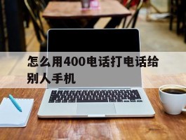 怎么用400电话打电话给别人手机