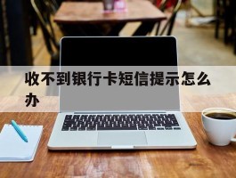 收不到银行卡短信提示怎么办