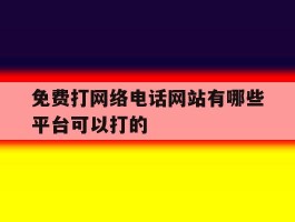 关于免费打网络电话网站有哪些平台可以打的的信息