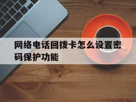 网络电话回拨卡怎么设置密码保护功能