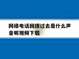 网络电话回拨过去是什么声音呢视频下载的简单介绍