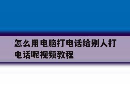 怎么用电脑打电话给别人打电话呢视频教程