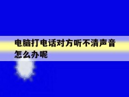 电脑打电话对方听不清声音怎么办呢