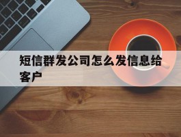 短信群发公司怎么发信息给客户
