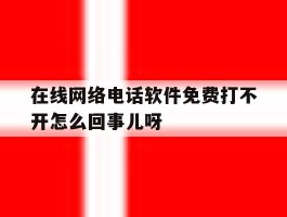在线网络电话软件免费打不开怎么回事儿呀的简单介绍