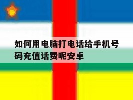 包含如何用电脑打电话给手机号码充值话费呢安卓的词条