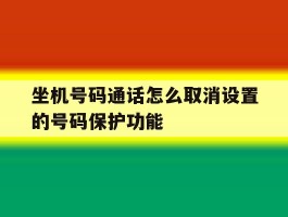 坐机号码通话怎么取消设置的号码保护功能