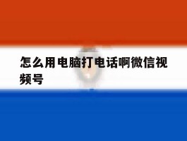 怎么用电脑打电话啊微信视频号