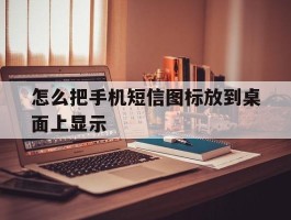 怎么把手机短信图标放到桌面上显示的简单介绍