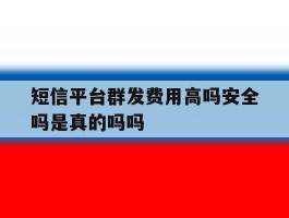 短信平台群发费用高吗安全吗是真的吗吗的简单介绍