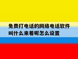 免费打电话的网络电话软件叫什么来着呢怎么设置的简单介绍