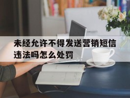未经允许不得发送营销短信违法吗怎么处罚的简单介绍