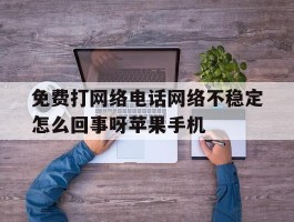 包含免费打网络电话网络不稳定怎么回事呀苹果手机的词条