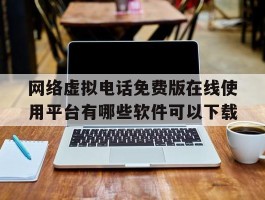 网络虚拟电话免费版在线使用平台有哪些软件可以下载的简单介绍
