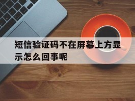 短信验证码不在屏幕上方显示怎么回事呢