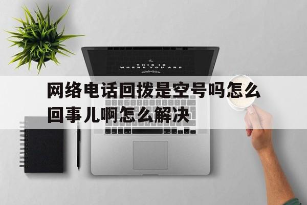网络电话回拨是空号吗怎么回事儿啊怎么解决的简单介绍 网络电话回拨是空号吗怎么回事儿啊怎么解决的简单介绍