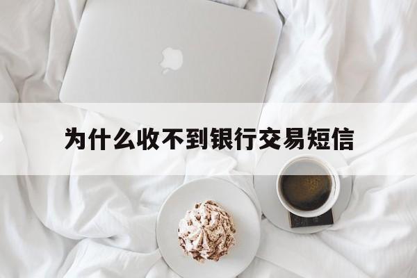 为什么收不到银行交易短信 为什么收不到银行交易短信