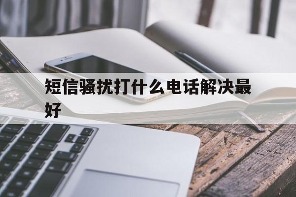 短信骚扰打什么电话解决最好 短信骚扰打什么电话解决最好