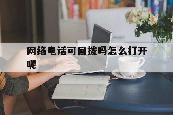 网络电话可回拨吗怎么打开呢 网络电话可回拨吗怎么打开呢