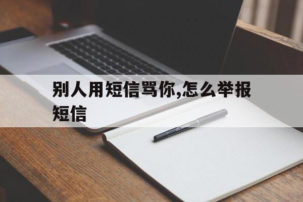 别人用短信骂你,怎么举报短信 别人用短信骂你,怎么举报短信