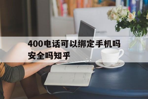 400电话可以绑定手机吗安全吗知乎 400电话可以绑定手机吗安全吗知乎
