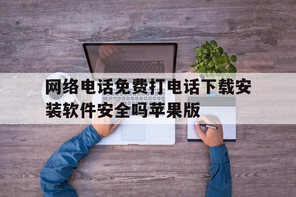 网络电话免费打电话下载安装软件安全吗苹果版的简单介绍 网络电话免费打电话下载安装软件安全吗苹果版的简单介绍