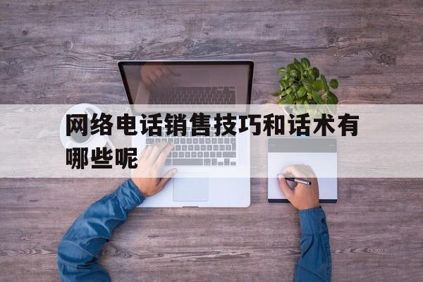 网络电话销售技巧和话术有哪些呢 网络电话销售技巧和话术有哪些呢