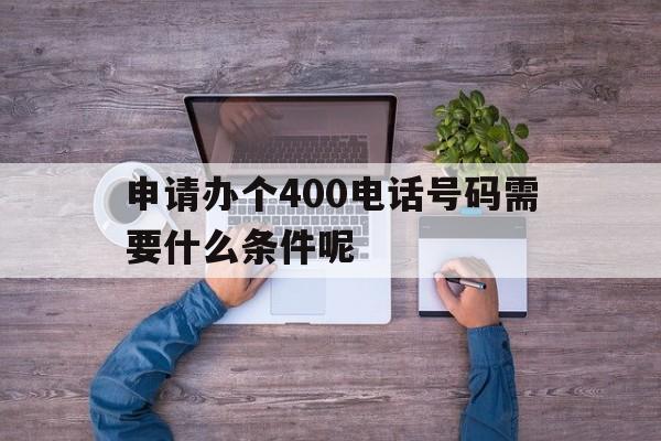 关于申请办个400电话号码需要什么条件呢的信息 关于申请办个400电话号码需要什么条件呢的信息