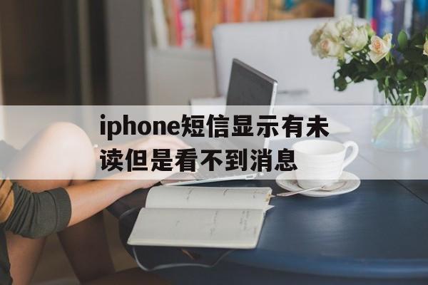 iphone短信显示有未读但是看不到消息 iphone短信显示有未读但是看不到消息