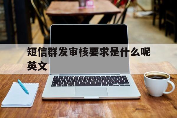短信群发审核要求是什么呢英文 短信群发审核要求是什么呢英文