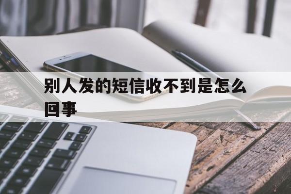 别人发的短信收不到是怎么回事 别人发的短信收不到是怎么回事
