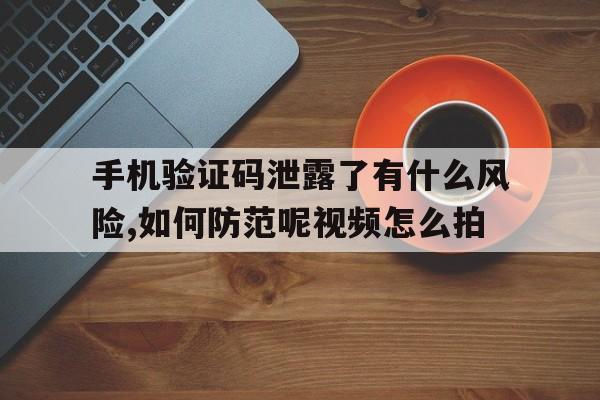 包含手机验证码泄露了有什么风险,如何防范呢视频怎么拍的词条 包含手机验证码泄露了有什么风险,如何防范呢视频怎么拍的词条