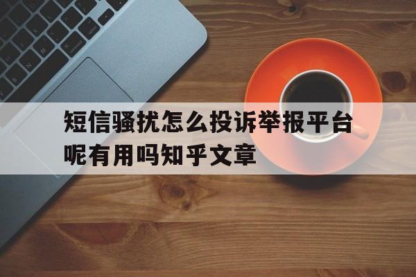 包含短信骚扰怎么投诉举报平台呢有用吗知乎文章的词条 包含短信骚扰怎么投诉举报平台呢有用吗知乎文章的词条