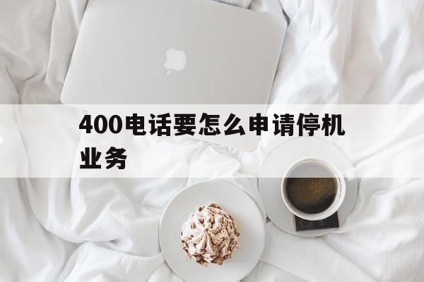 400电话要怎么申请停机业务 400电话要怎么申请停机业务