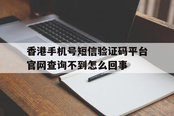 香港手机号短信验证码平台官网查询不到怎么回事的简单介绍 香港手机号短信验证码平台官网查询不到怎么回事的简单介绍