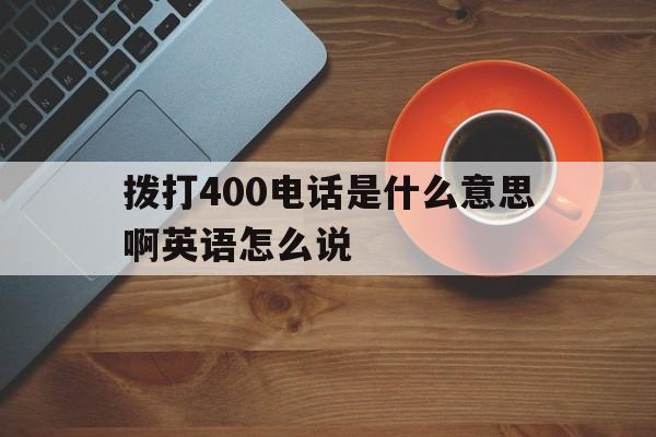 拨打400电话是什么意思啊英语怎么说 拨打400电话是什么意思啊英语怎么说