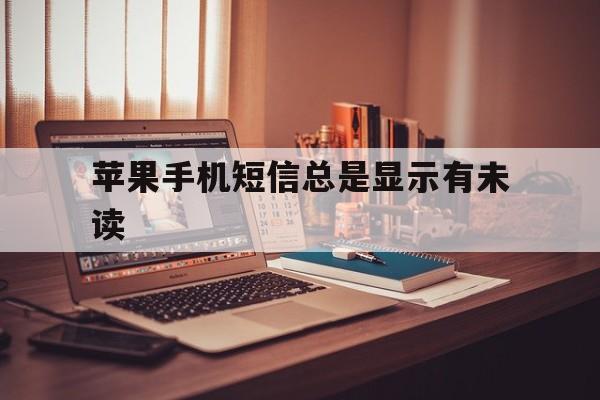 苹果手机短信总是显示有未读 苹果手机短信总是显示有未读