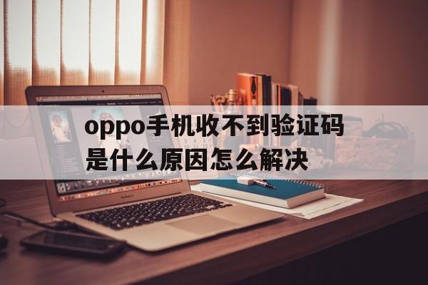 oppo手机收不到验证码是什么原因怎么解决 oppo手机收不到验证码是什么原因怎么解决