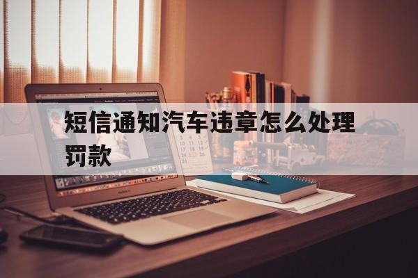 短信通知汽车违章怎么处理罚款 短信通知汽车违章怎么处理罚款