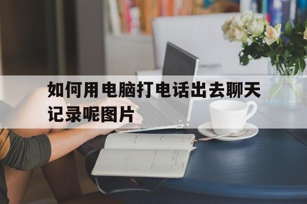 如何用电脑打电话出去聊天记录呢图片的简单介绍 如何用电脑打电话出去聊天记录呢图片的简单介绍