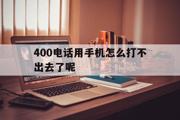 400电话用手机怎么打不出去了呢 400电话用手机怎么打不出去了呢
