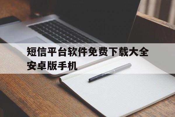 短信平台软件免费下载大全安卓版手机的简单介绍 短信平台软件免费下载大全安卓版手机的简单介绍