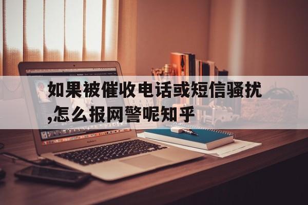 关于如果被催收电话或短信骚扰,怎么报网警呢知乎的信息 关于如果被催收电话或短信骚扰,怎么报网警呢知乎的信息