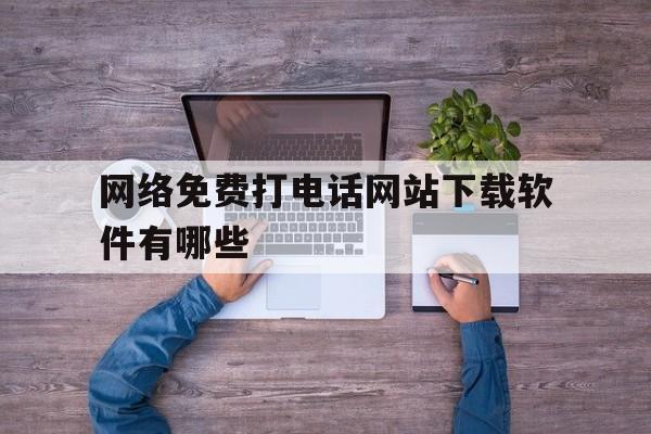 网络免费打电话网站下载软件有哪些 网络免费打电话网站下载软件有哪些