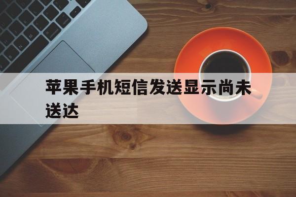 苹果手机短信发送显示尚未送达 苹果手机短信发送显示尚未送达